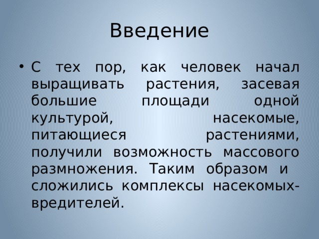 Введение С тех пор, как человек начал выращивать растения, засевая большие площади одной культурой, насекомые, питающиеся растениями, получили возможность массового размножения. Таким образом и сложились комплексы насекомых-вредителей. 