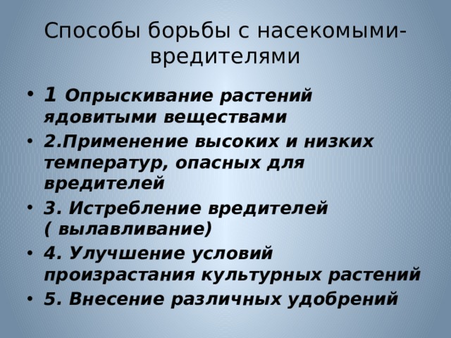 Способы борьбы с насекомыми-вредителями 1 Опрыскивание растений ядовитыми веществами 2.Применение высоких и низких температур, опасных для вредителей 3. Истребление вредителей ( вылавливание) 4. Улучшение условий произрастания культурных растений 5. Внесение различных удобрений 