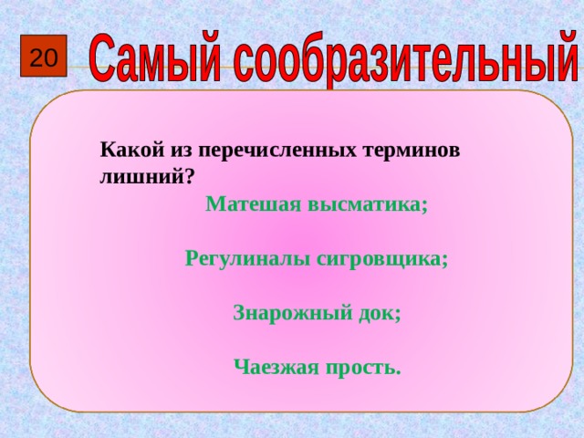 20  Какой из перечисленных терминов лишний? Матешая высматика;  Регулиналы сигровщика;  Знарожный док;  Чаезжая прость. 