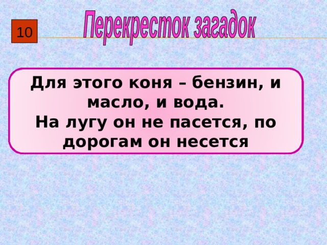10 Для этого коня – бензин, и масло, и вода. На лугу он не пасется, по дорогам он несется 