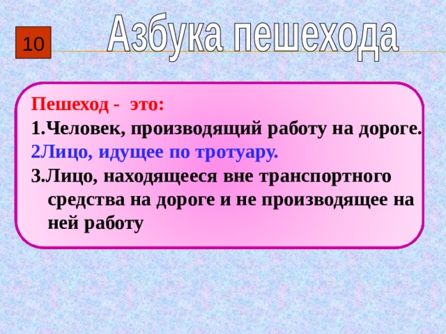 10 Пешеход - это: 1.Человек, производящий работу на  дороге. 2Лицо, идущее по тротуару. 3.Лицо, находящееся вне транспортного средства на дороге и не производящее на ней работу  
