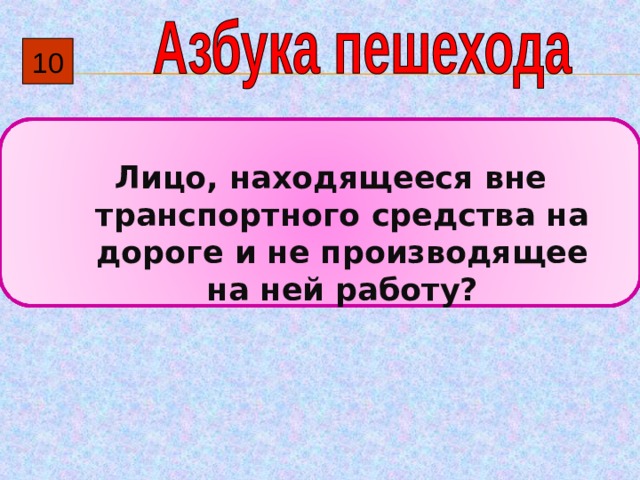 10  Лицо, находящееся вне транспортного средства на дороге и не производящее на ней работу? 
