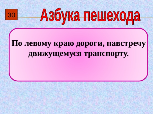 30  По левому краю дороги, навстречу движущемуся транспорту. 