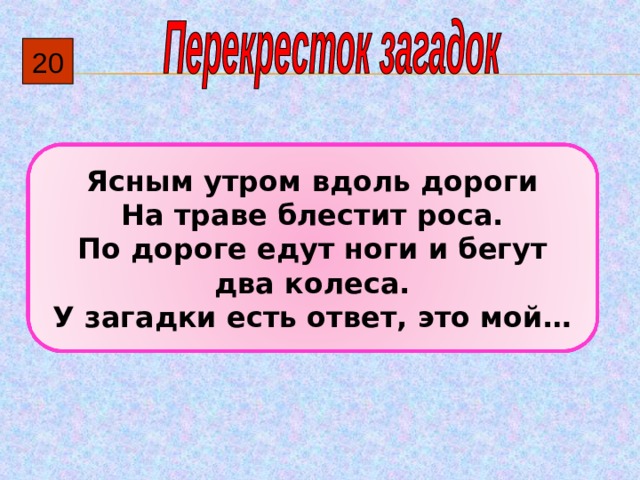 20 Ясным утром вдоль дороги На траве блестит роса. По дороге едут ноги и бегут два колеса. У загадки есть ответ, это мой… 