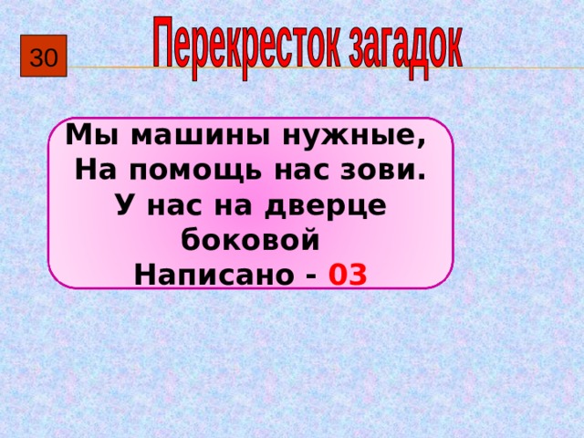 30 Мы машины нужные, На помощь нас зови. У нас на дверце боковой Написано - 03 