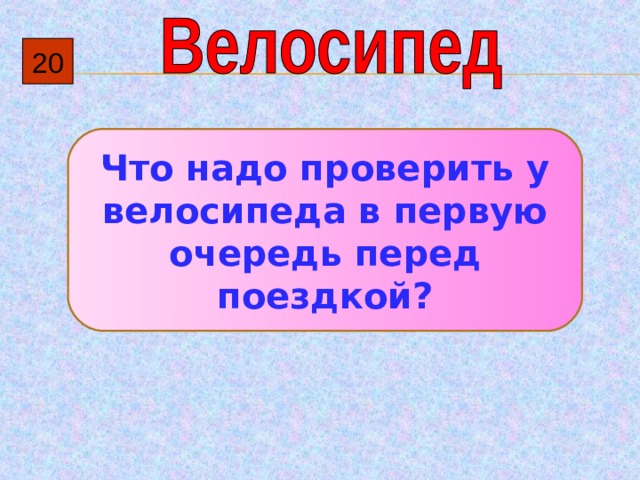 20 Что надо проверить у велосипеда в первую очередь перед поездкой? 