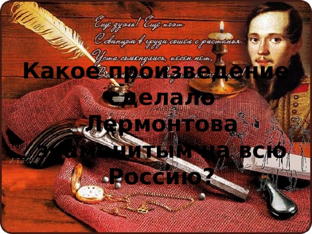 Какое произведение сделало Лермонтова знаменитым на всю Россию? 