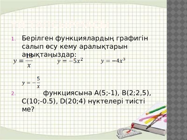 Үй тапсырмасы Берілген функциялардың графигін салып өсу кему аралықтарын анықтаңыздар:  функциясына A(5;-1), B(2;2,5), C(10;-0.5), D(20;4) нүктелері тиісті ме? 