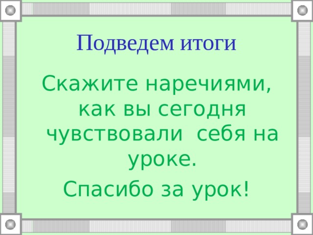 Подведем итоги Скажите наречиями, как вы сегодня чувствовали себя на уроке. Спасибо за урок! 