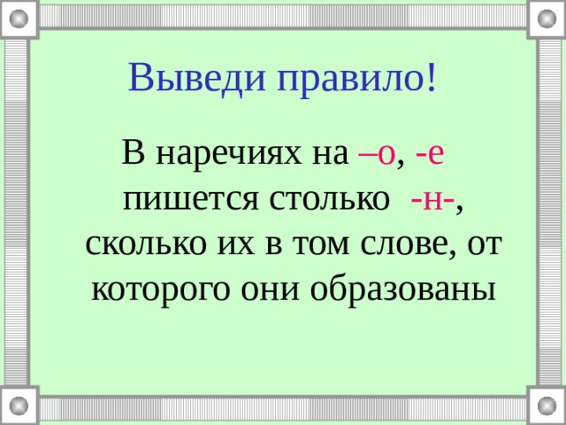 Выведи правило! В наречиях на –о , -е пишется столько -н- , сколько их в том слове, от которого они образованы 