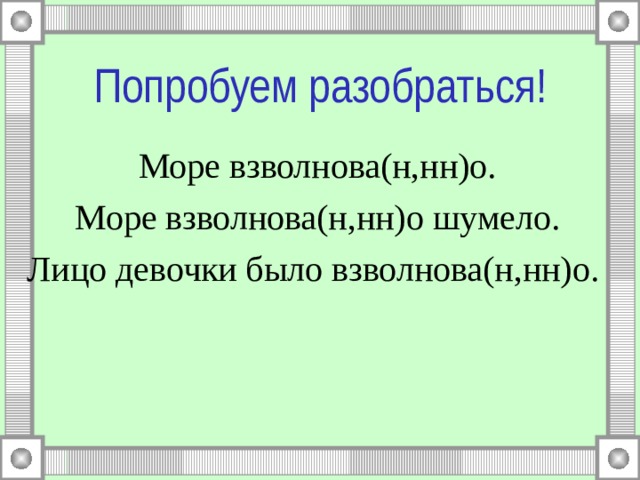 Попробуем разобраться! Море взволнова(н,нн)о. Море взволнова(н,нн)о шумело. Лицо девочки было взволнова(н,нн)о. 