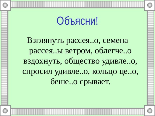 Объясни! Взглянуть рассея..о, семена рассея..ы ветром, облегче..о вздохнуть, общество удивле..о, спросил удивле..о, кольцо це..о, беше..о срывает. 