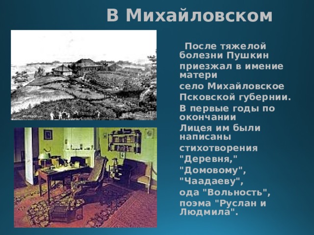  В Михайловском   После тяжелой болезни Пушкин приезжал в имение матери село Михайловское Псковской губернии. В первые годы по окончании Лицея им были написаны стихотворения 