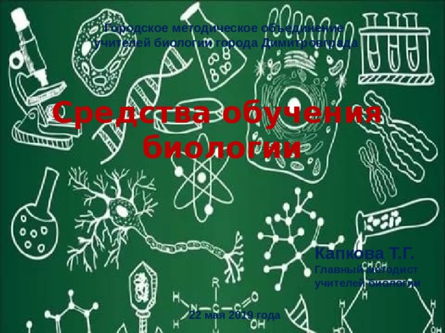 Городское методическое объединение учителей биологии города Димитровграда Средства обучения  биологии Капкова Т.Г. Главный методист учителей биологии 22 мая 2019 года 