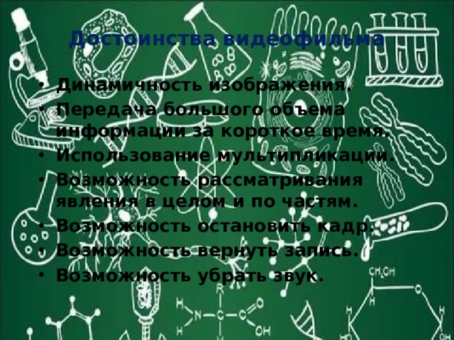Достоинства видеофильма Динамичность изображения. Передача большого объема информации за короткое время. Использование мультипликации. Возможность рассматривания явления в целом и по частям. Возможность остановить кадр. Возможность вернуть запись. Возможность убрать звук. 