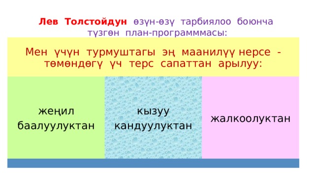 Лев Толстойдун өзүн-өзү тарбиялоо боюнча түзгөн план-программмасы: Мен үчүн турмуштагы эң маанилүү нерсе - төмөндөгү үч терс сапаттан арылуу: жеңил кызуу жалкоолуктан баалуулуктан кандуулуктан 