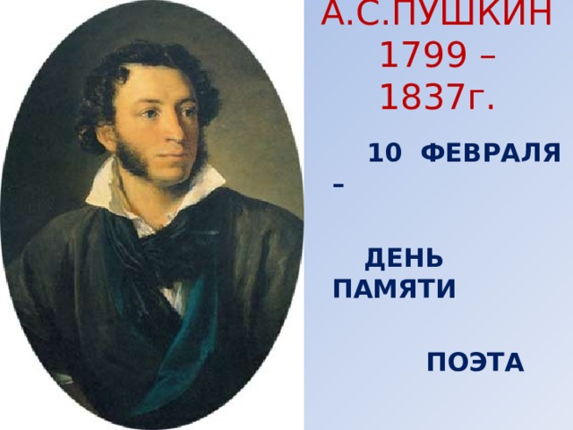 А.С.ПУШКИН  1799 – 1837г.  10 ФЕВРАЛЯ –   ДЕНЬ ПАМЯТИ   ПОЭТА     