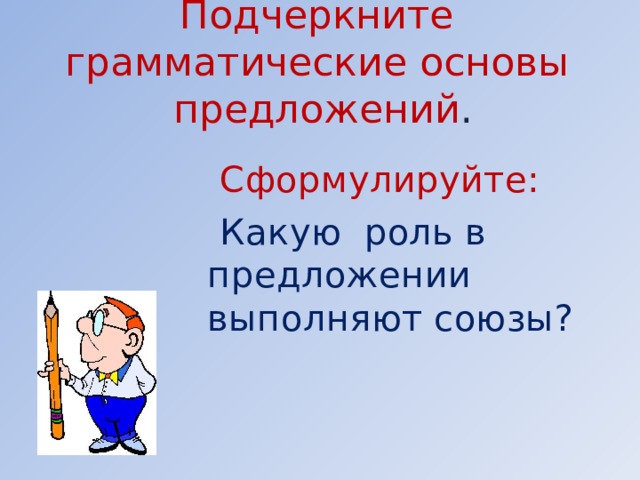 Подчеркните грамматические основы предложений .  Сформулируйте:  Какую роль в предложении выполняют союзы?      