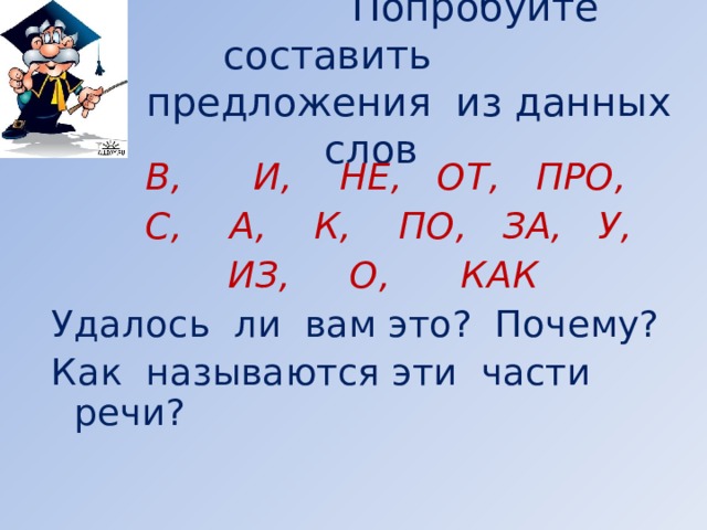  Попробуйте составить    предложения из данных слов  В, И, НЕ, ОТ, ПРО,  С, А, К, ПО, ЗА, У,  ИЗ, О, КАК Удалось ли вам это? Почему? Как называются эти части речи?        