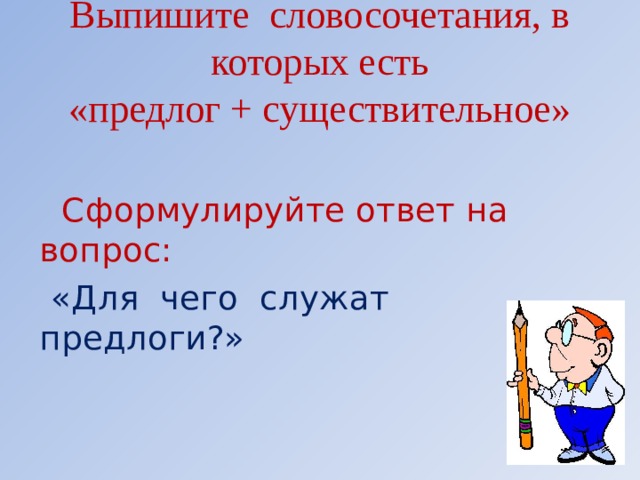 Выпишите словосочетания, в которых есть  «предлог + существительное»  Сформулируйте ответ на вопрос:  «Для чего служат предлоги?»         