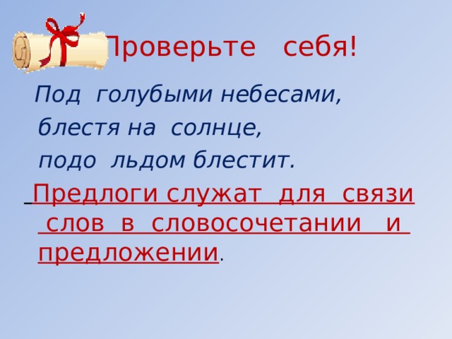 Проверьте себя!  Под голубыми небесами,  блестя на солнце,  подо льдом блестит.  Предлоги служат для связи слов в словосочетании и предложении .      