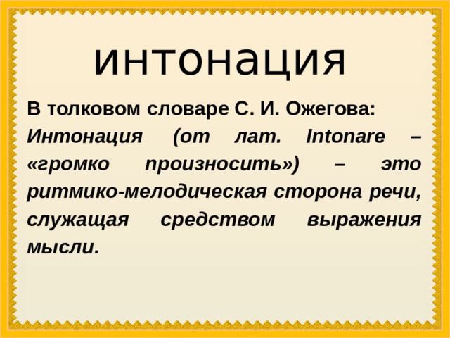 интонация В толковом словаре С. И. Ожегова:  Интонация  (от лат. Intonare – «громко произносить») – это ритмико-мелодическая сторона речи, служащая средством выражения мысли. 
