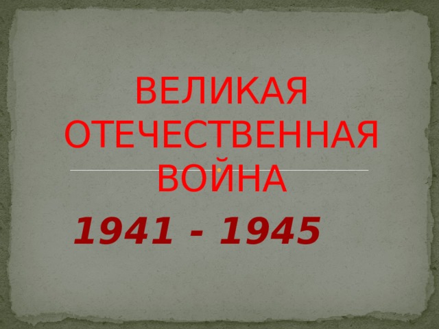 ВЕЛИКАЯ ОТЕЧЕСТВЕННАЯ ВОЙНА 1941 - 1945 