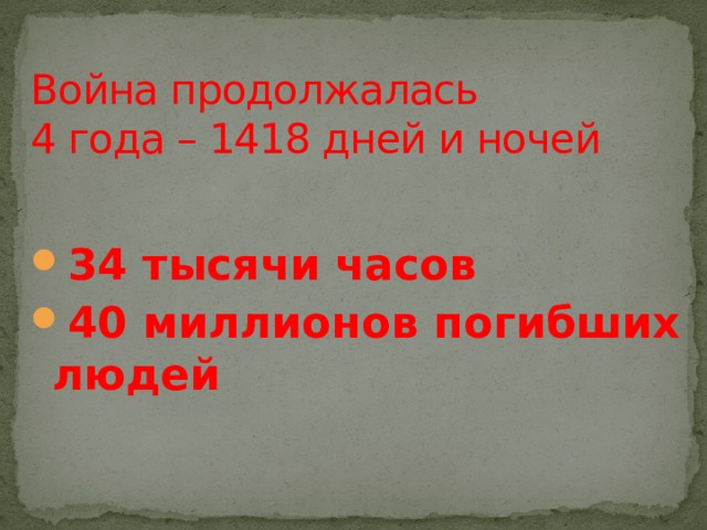 Война продолжалась  4 года – 1418 дней и ночей   34 тысячи часов 40 миллионов погибших людей   