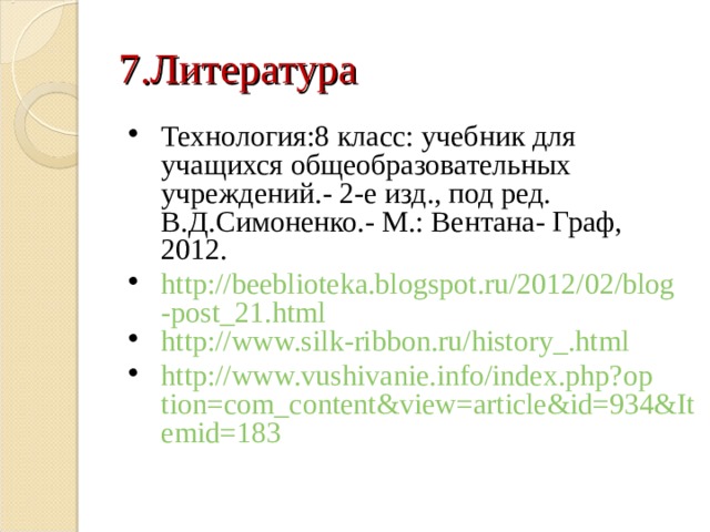 7.Литература Технология:8 класс: учебник для учащихся общеобразовательных учреждений.- 2-е изд., под ред. В.Д.Симоненко.- М.: Вентана- Граф, 2012. http://beeblioteka.blogspot.ru/2012/02/blog-post_21.html http://www.silk-ribbon.ru/history_.html http://www.vushivanie.info/index.php?option=com_content&view=article&id=934&Itemid=183 