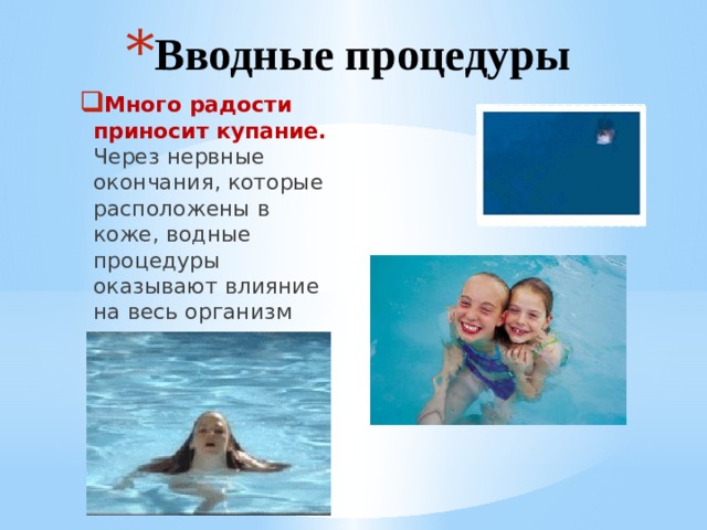 Вводные процедуры Много радости приносит купание.  Через нервные окончания, которые расположены в коже, водные процедуры оказывают влияние на весь организм человека. 
