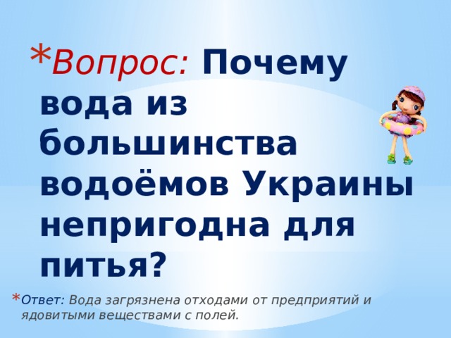 Вопрос: Почему вода из большинства водоёмов Украины непригодна для питья? Ответ: Вода загрязнена отходами от предприятий и ядовитыми веществами с полей. 