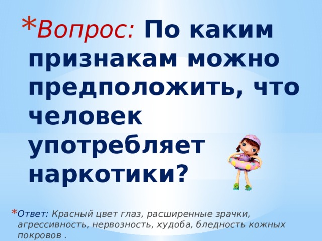 Вопрос: По каким признакам можно предположить, что человек употребляет наркотики? Ответ: Красный цвет глаз, расширенные зрачки, агрессивность, нервозность, худоба, бледность кожных покровов . 