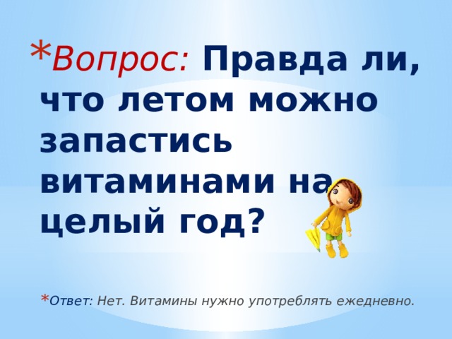 Вопрос: Правда ли, что летом можно запастись витаминами на целый год? Ответ: Нет. Витамины нужно употреблять ежедневно. 
