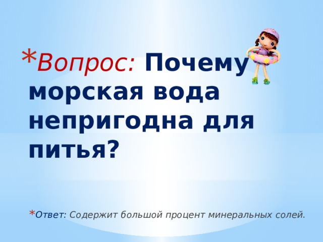 Вопрос: Почему морская вода непригодна для питья? Ответ: Содержит большой процент минеральных солей. 