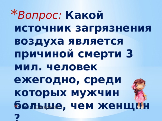 Вопрос: Какой источник загрязнения воздуха является причиной смерти 3 мил. человек ежегодно, среди которых мужчин больше, чем женщин ? Ответ: Сигареты. 