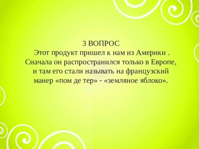 3 ВОПРОС  Этот продукт пришел к нам из Америки . Сначала он распространился только в Европе, и там его стали называть на французский манер «пом де тер» - «земляное яблоко». 