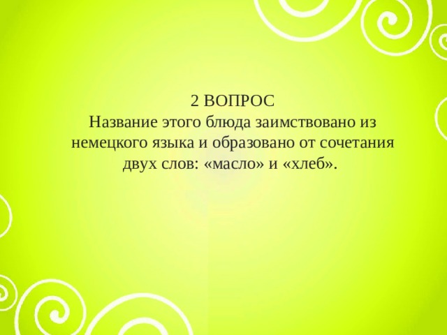 2 ВОПРОС Название этого блюда заимствовано из немецкого языка и образовано от сочетания двух слов: «масло» и «хлеб». 