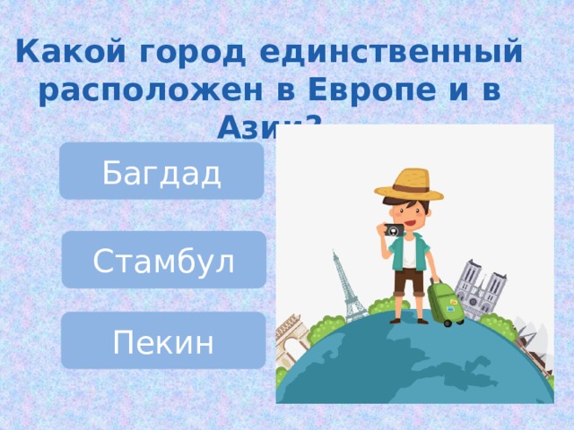 Какой город единственный расположен в Европе и в Азии? Багдад Стамбул Пекин 