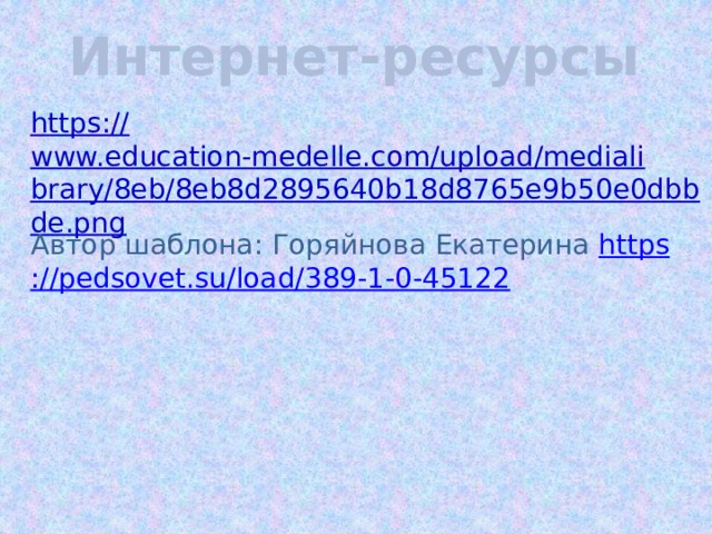 Интернет-ресурсы https:// www.education-medelle.com/upload/medialibrary/8eb/8eb8d2895640b18d8765e9b50e0dbbde.png Автор шаблона: Горяйнова Екатерина https ://pedsovet.su/load/389-1-0-45122 