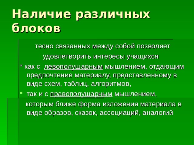 Наличие различных блоков тесно связанных между собой позволяет удовлетворить интересы учащихся * как с левополушарным мышлением, отдающим предпочтение материалу, представленному в виде схем, таблиц, алгоритмов, так и с правополушарным мышлением,  которым ближе форма изложения материала в виде образов, сказок, ассоциаций, аналогий 