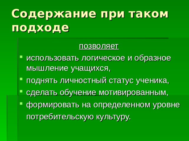 Содержание при таком подходе позволяет  использовать логическое и образное мышление учащихся, поднять личностный статус ученика, сделать обучение мотивированным, формировать на определенном уровне  потребительскую культуру. 