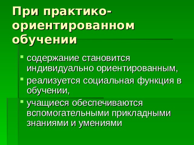 При практико-ориентированном обучении содержание становится индивидуально ориентированным, реализуется социальная функция в обучении, учащиеся обеспечиваются вспомогательными прикладными знаниями и умениями 