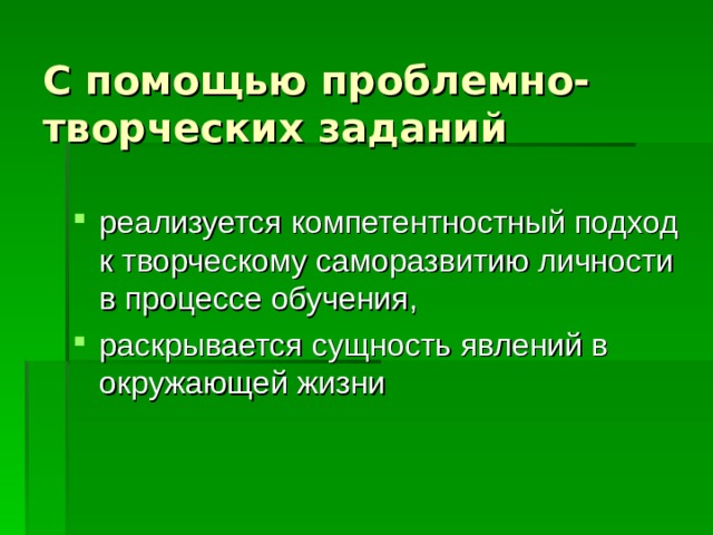 С помощью проблемно-творческих заданий реализуется компетентностный подход к творческому саморазвитию личности в процессе обучения, раскрывается сущность явлений в окружающей жизни 