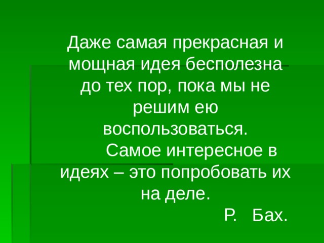 Даже самая прекрасная и мощная идея бесполезна до тех пор, пока мы не решим ею воспользоваться.  Самое интересное в идеях – это попробовать их на деле.  Р. Бах. 