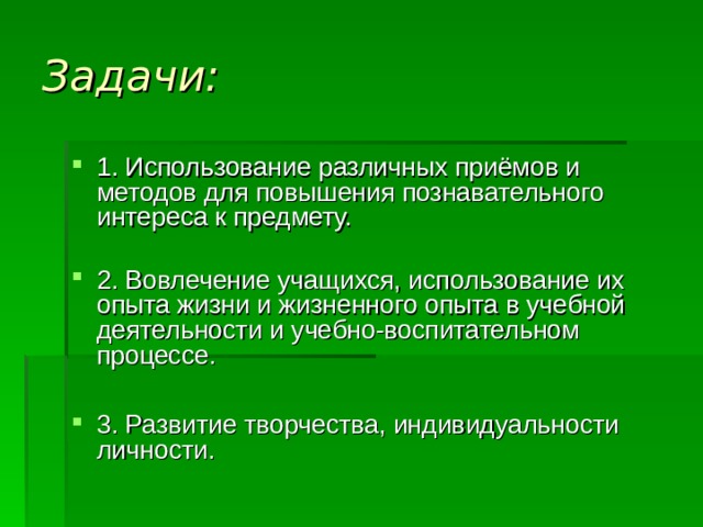 Задачи: 1. Использование различных приёмов и методов для повышения познавательного интереса к предмету. 2. Вовлечение учащихся, использование их опыта жизни и жизненного опыта в учебной деятельности и учебно-воспитательном процессе.  3. Развитие творчества, индивидуальности личности. 