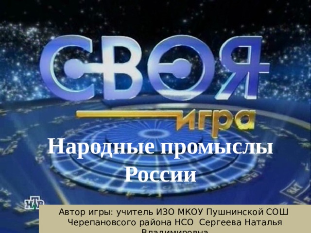 Народные промыслы России Автор игры: учитель ИЗО МКОУ Пушнинской СОШ Черепановсого района НСО Сергеева Наталья Владимировна 