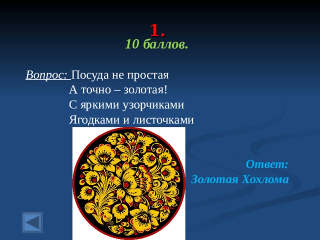  1.   10 баллов.  Вопрос: Посуда не простая  А точно – золотая!  С яркими узорчиками  Ягодками и листочками Ответ: Золотая Хохлома  