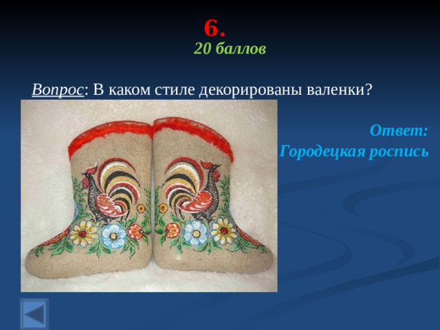 6. 20 баллов  Вопрос : В каком стиле декорированы валенки? Ответ: Городецкая роспись  