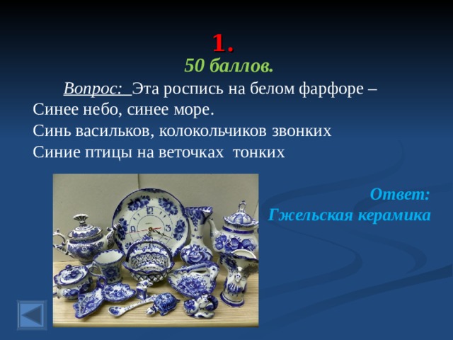  1.   50 баллов.  Вопрос: Эта роспись на белом фарфоре – Синее небо, синее море. Синь васильков, колокольчиков звонких Синие птицы на веточках тонких Ответ: Гжельская керамика  