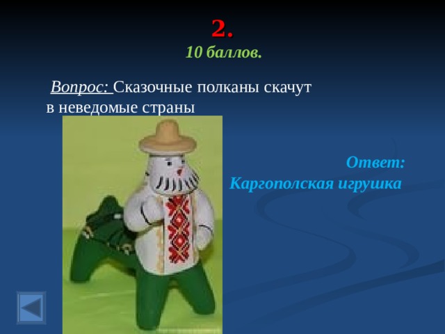 2.    10 баллов.   Вопрос: Сказочные полканы скачут в неведомые страны  Ответ: Каргополская игрушка 